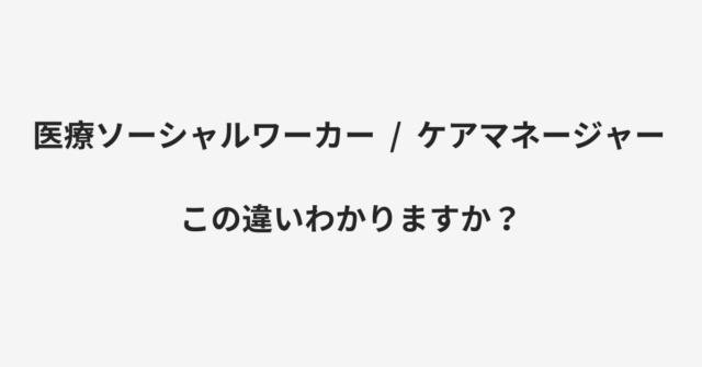 医療ソーシャルワーカーとケアマネージャーの違い