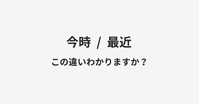 【今時】と【最近】の違いとは？例文付きで使い方や意味をわかりやすく解説