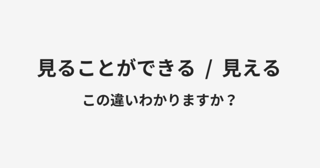 【見ることができる】と【見える】の違いとは？例文付きで使い方や意味をわかりやすく解説