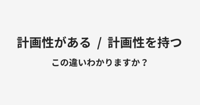 【計画性がある】と【計画性を持つ】の違いとは？例文付きで使い方や意味をわかりやすく解説