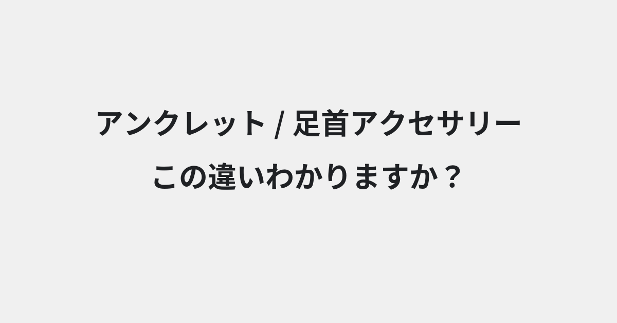 【アンクレット】と【足首アクセサリー】の違いとは？例文付きで使い方や意味をわかりやすく解説 | イメージ画像