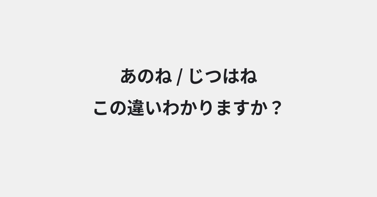 【あのね】と【じつはね】の違いとは？意味の違いと正しい使い方を例文で解説