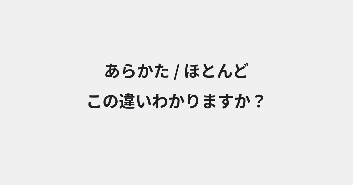 【あらかた】と【ほとんど】の違いとは？意味の違いと正しい使い方を例文で解説