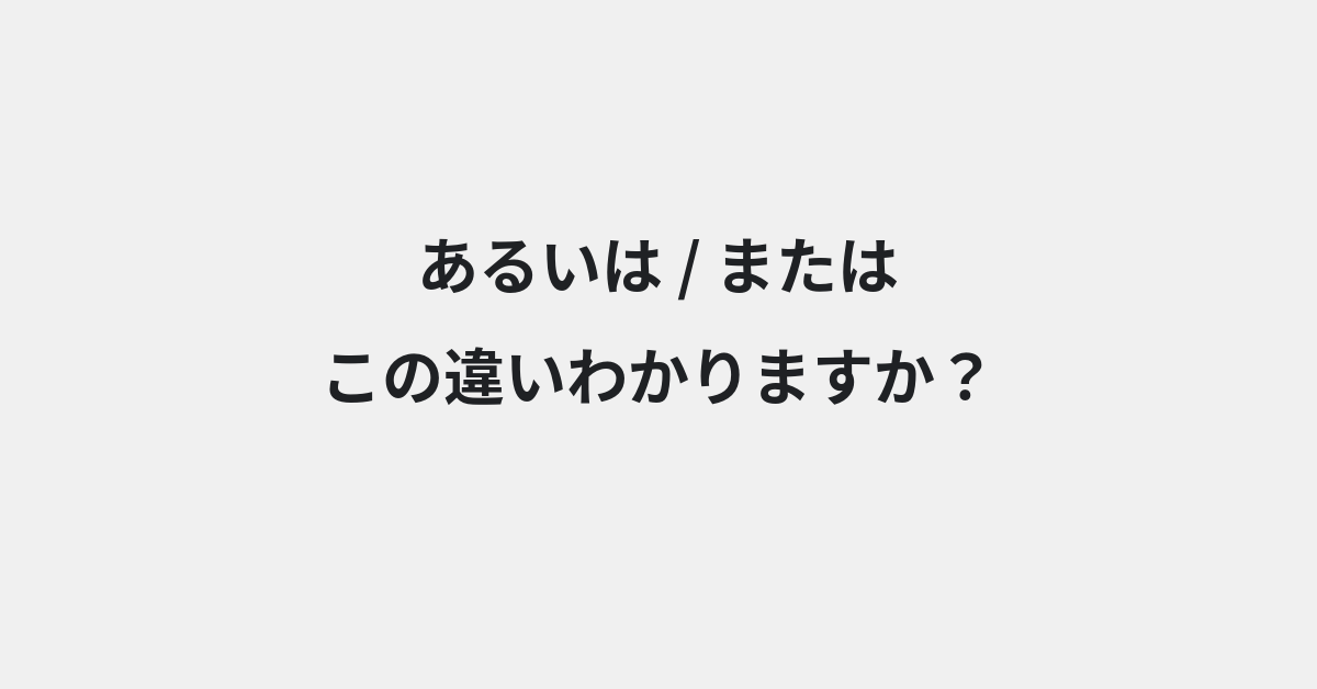 【あるいは】と【または】の違いとは？使い分けのコツと意味を例文付きで解説