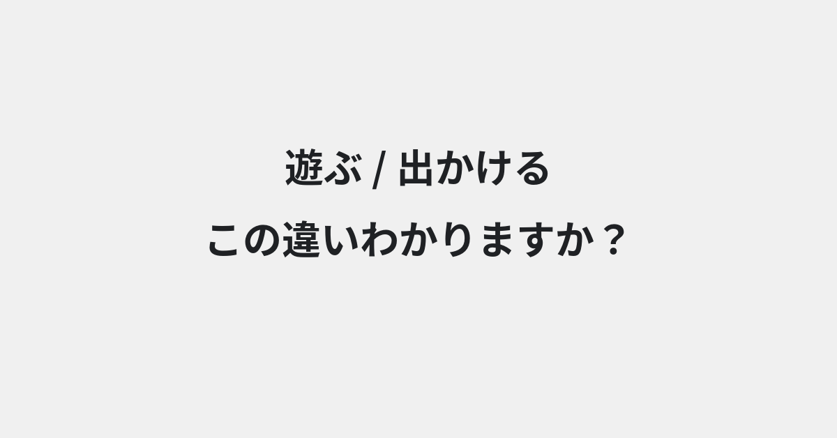 【遊ぶ】と【出かける】の違いとは？例文付きで使い方や意味をわかりやすく解説 | イメージ画像