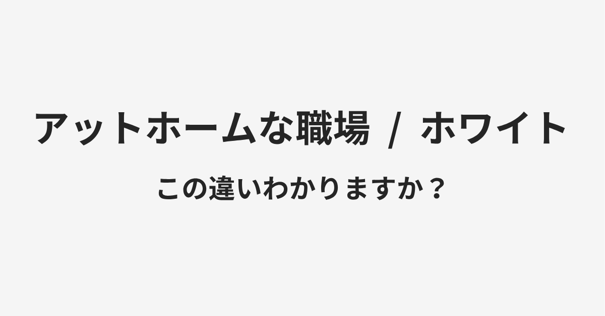 【アットホームな職場】と【ホワイト】の違いとは?例文付きで使い方や意味をわかりやすく解説 【アットホームな職場】と【ホワイト】の違いとは?例文付きで使い方や意味をわかりやすく解説