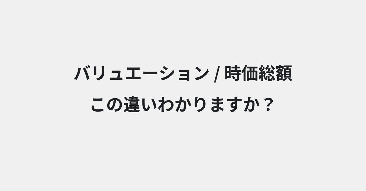 【バリュエーション】と【時価総額】の違いとは？例文付きで使い方や意味をわかりやすく解説