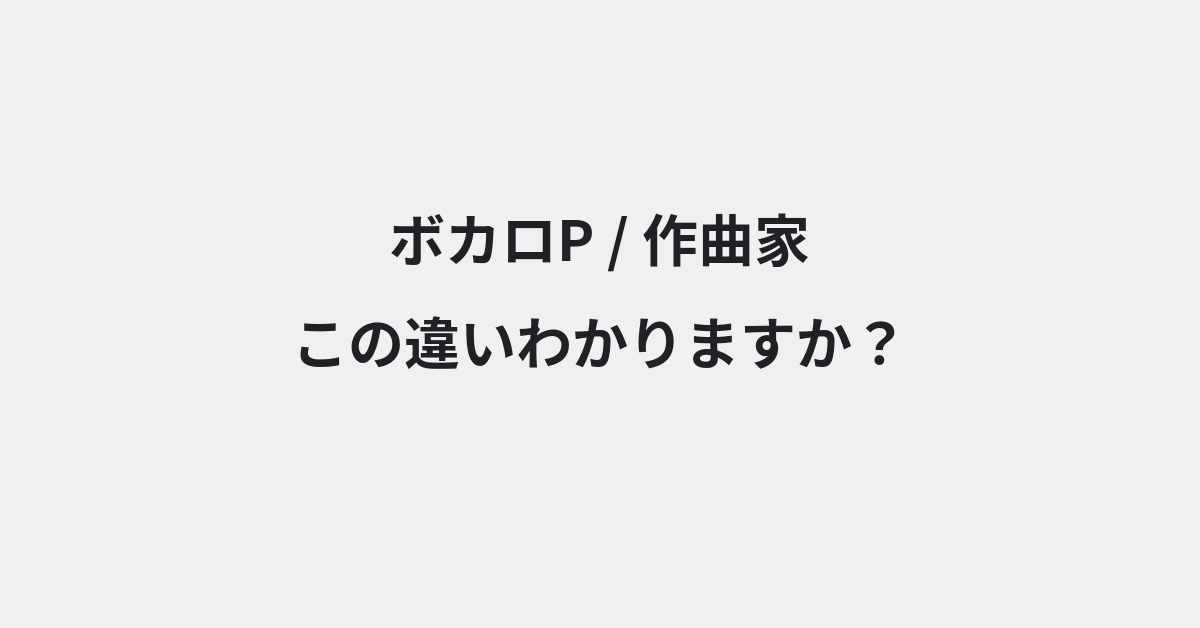 【ボカロP】と【作曲家】の違いとは？意味・使い方・例文をわかりやすく解説