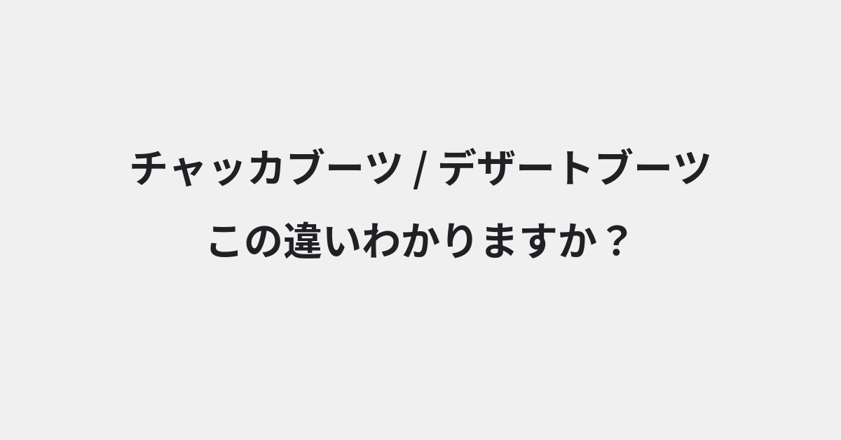 【チャッカブーツ】と【デザートブーツ】の違いとは？例文付きで使い方や意味をわかりやすく解説 | イメージ画像