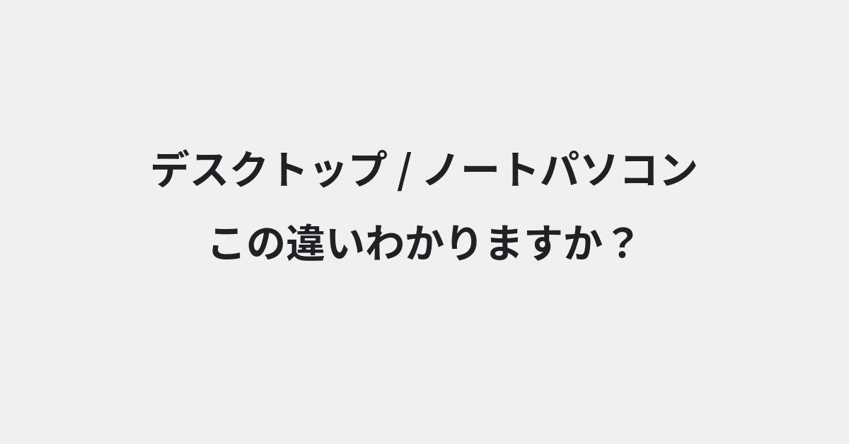 【デスクトップ】と【ノートパソコン】の違いとは？例文付きで使い方や意味をわかりやすく解説