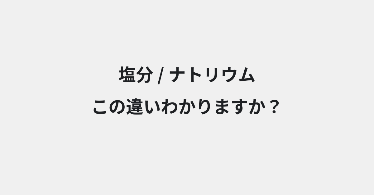 【塩分】と【ナトリウム】の違いとは？例文付きで使い方や意味をわかりやすく解説 | イメージ画像