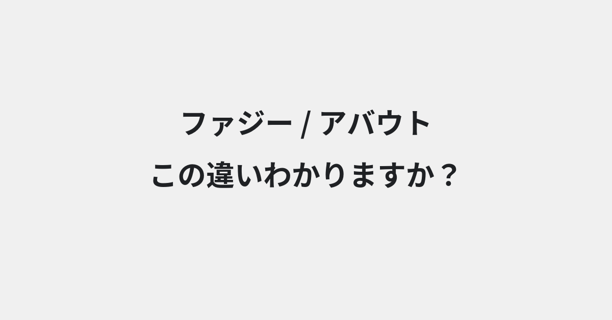 【ファジー】と【アバウト】の違いとは？例文付きで使い方や意味をわかりやすく解説 | イメージ画像