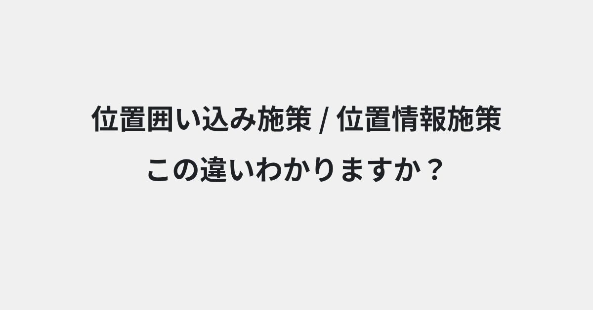 【位置囲い込み施策】と【位置情報施策】の違いとは？例文付きで使い方や意味をわかりやすく解説 | イメージ画像