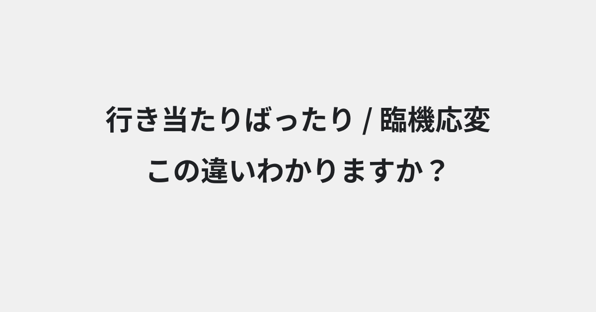【行き当たりばったり】と【臨機応変】の違いとは？例文付きで使い方や意味をわかりやすく解説 | イメージ画像