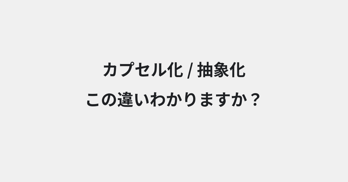 【カプセル化】と【抽象化】の違いとは？例文付きで使い方や意味をわかりやすく解説