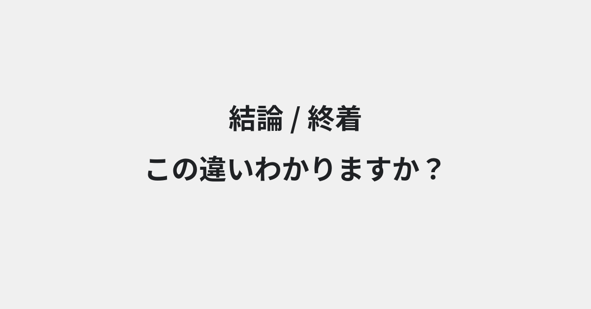 【結論】と【終着】の違いとは？例文付きで使い方や意味をわかりやすく解説 | イメージ画像