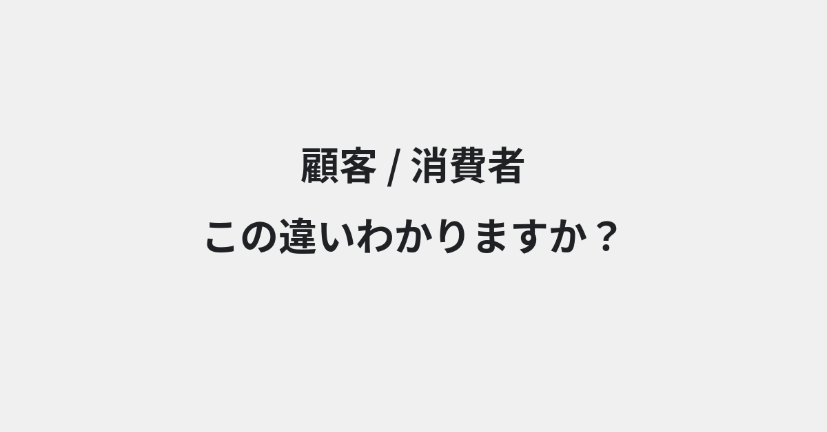 【顧客】と【消費者】の違いとは？例文付きで使い方や意味をわかりやすく解説