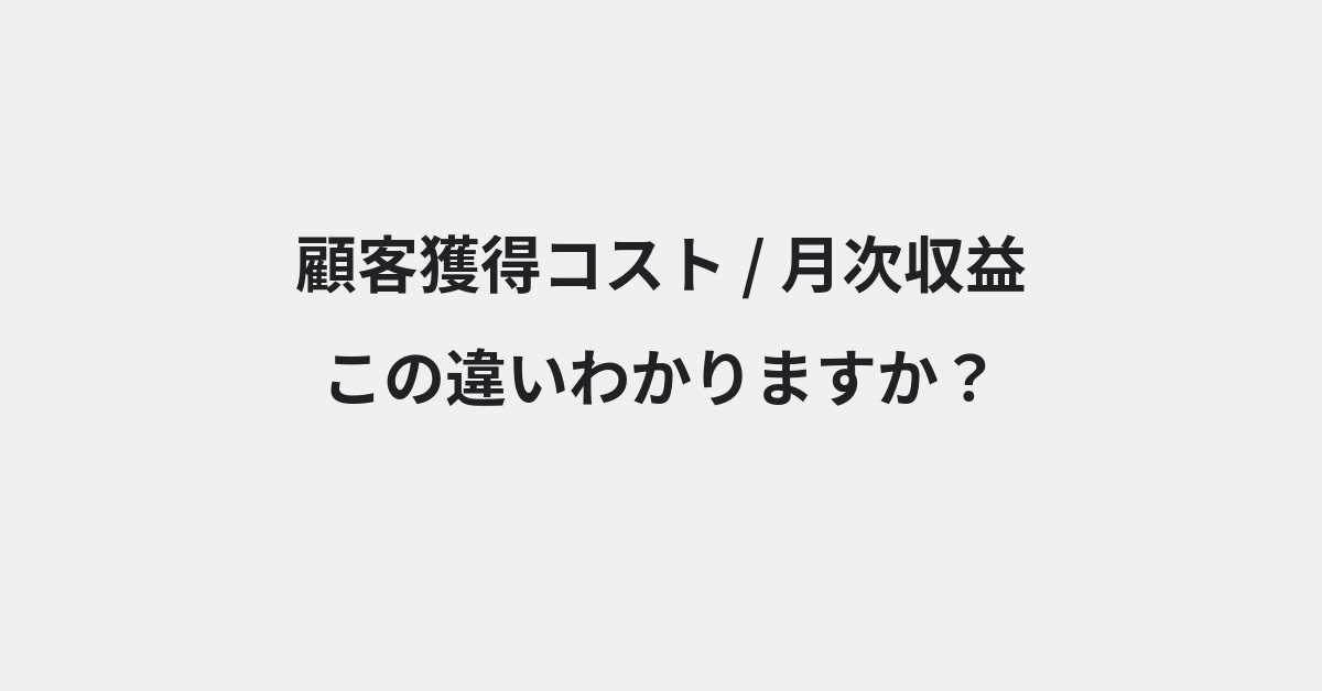 【顧客獲得コスト】と【月次収益】の違いとは？例文付きで使い方や意味をわかりやすく解説 | イメージ画像
