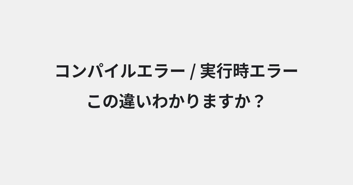 【コンパイルエラー】と【実行時エラー】の違いとは？例文付きで使い方や意味をわかりやすく解説