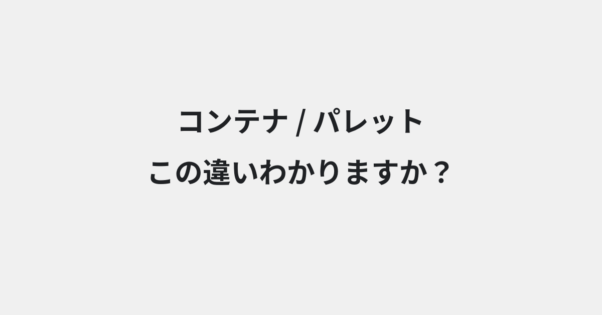 【コンテナ】と【パレット】の違いとは？例文付きで使い方や意味をわかりやすく解説 | イメージ画像