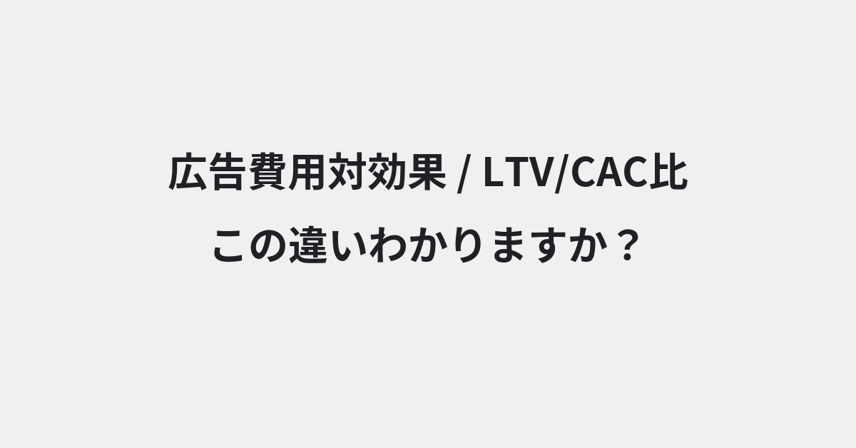 【広告費用対効果】と【LTV/CAC比】の違いとは？例文付きで使い方や意味をわかりやすく解説 | イメージ画像