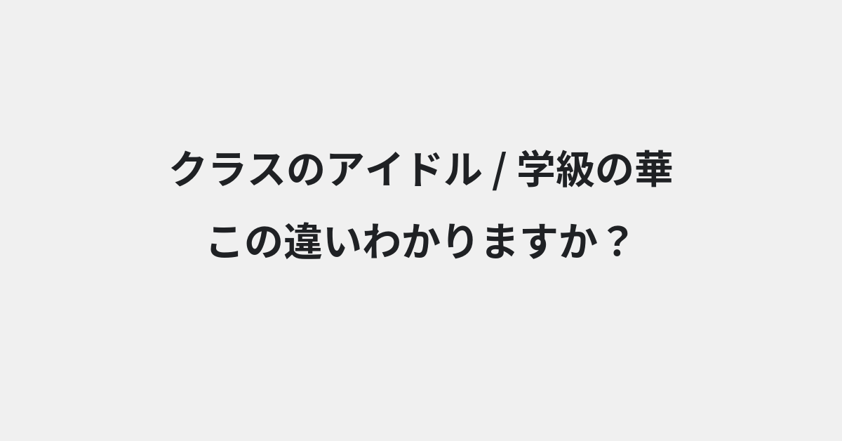 【クラスのアイドル】と【学級の華】の違いとは？例文付きで使い方や意味をわかりやすく解説 | イメージ画像