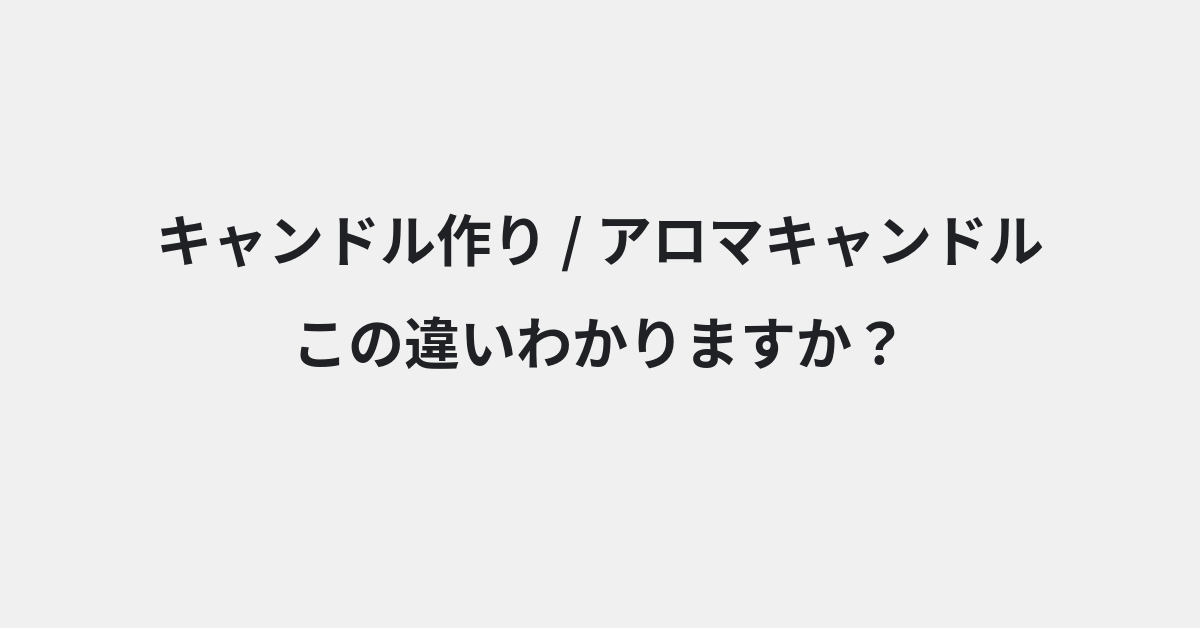 【キャンドル作り】と【アロマキャンドル】の違いとは？例文付きで使い方や意味をわかりやすく解説 | イメージ画像