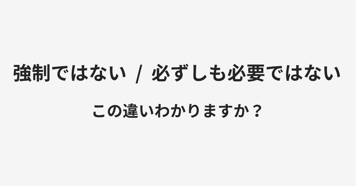 【強制ではない】と【必ずしも必要ではない】の違いとは?例文付きで使い方や意味をわかりやすく解説 【強制ではない】と【必ずしも必要ではない】の違いとは?例文付きで使い方や意味をわかりやすく解説