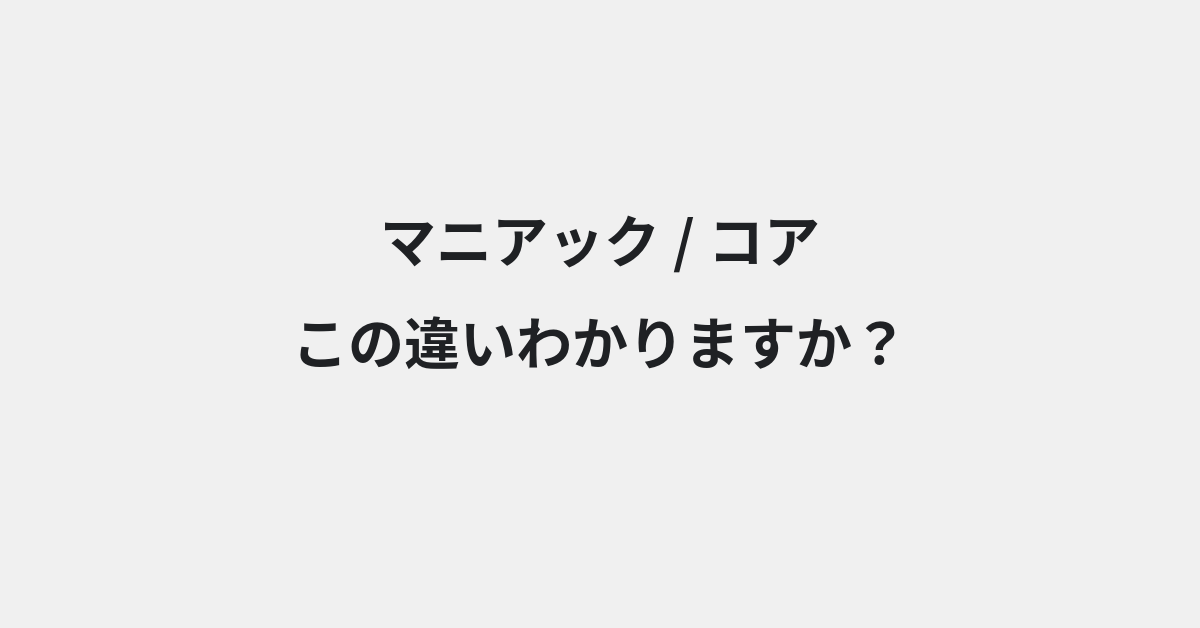 【マニアック】と【コア】の違いとは？例文付きで使い方や意味をわかりやすく解説 | イメージ画像