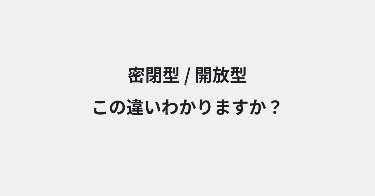 【密閉型】と【開放型】の違いとは？例文付きで使い方や意味をわかりやすく解説 | イメージ画像
