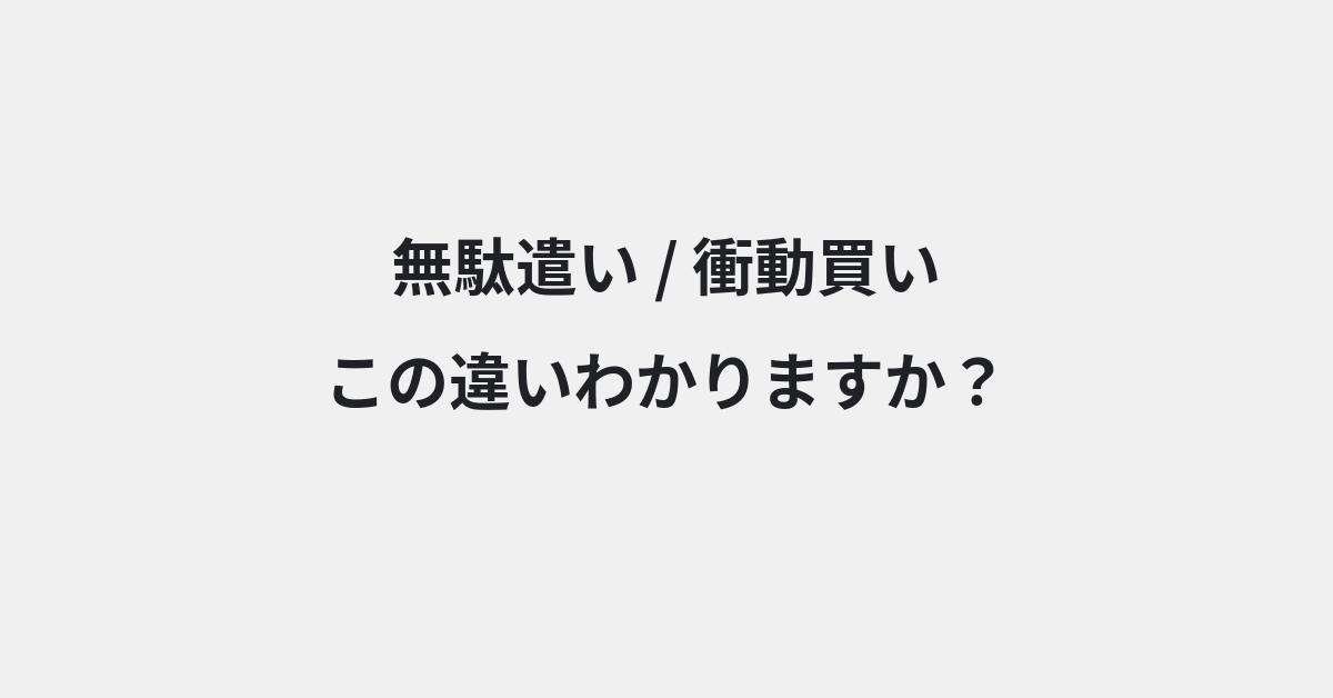 【無駄遣い】と【衝動買い】の違いとは？例文付きで使い方や意味をわかりやすく解説