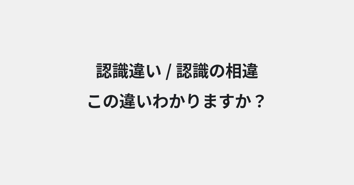 【認識違い】と【認識の相違】の違いとは？例文付きで使い方や意味をわかりやすく解説 | イメージ画像