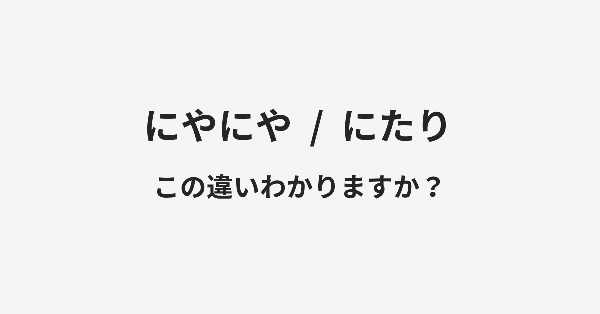 【にやにや】と【にたり】の違いとは？例文付きで使い方や意味をわかりやすく解説 | イメージ画像