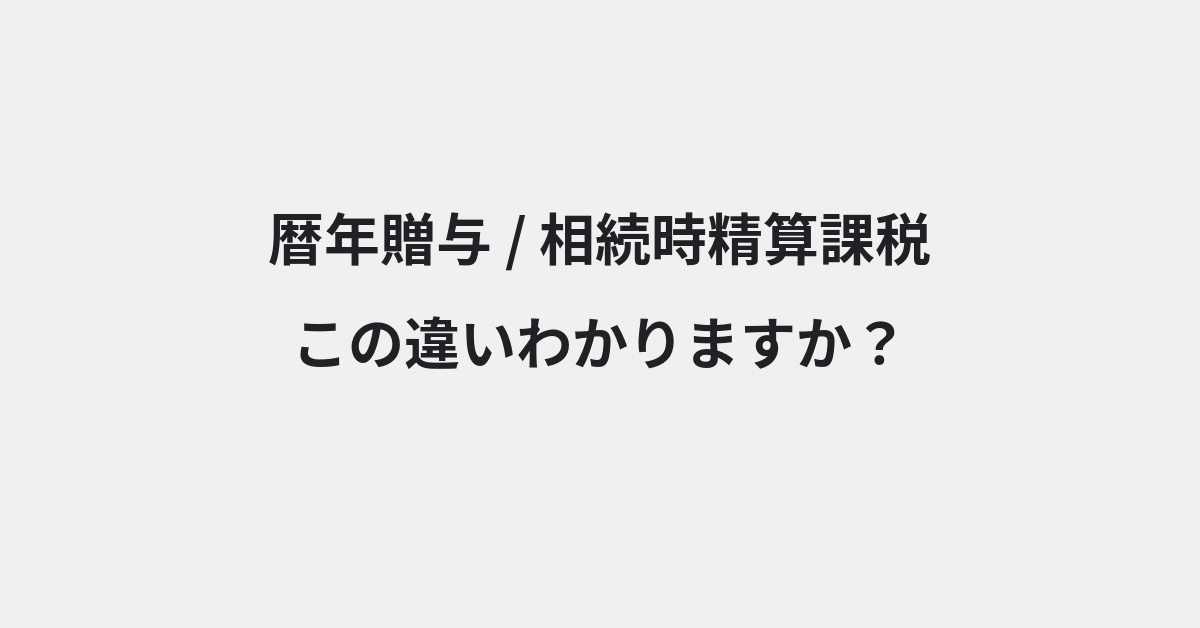 【暦年贈与】と【相続時精算課税】の違いとは？例文付きで使い方や意味をわかりやすく解説 | イメージ画像