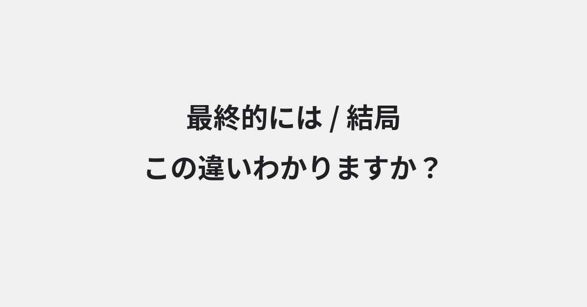 【最終的には】と【結局】の違いとは？例文付きで使い方や意味をわかりやすく解説 | イメージ画像