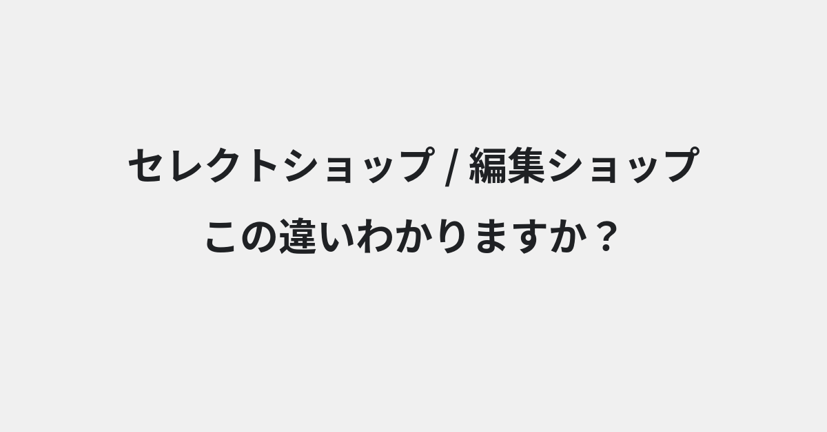 【セレクトショップ】と【編集ショップ】の違いとは？例文付きで使い方や意味をわかりやすく解説 | イメージ画像