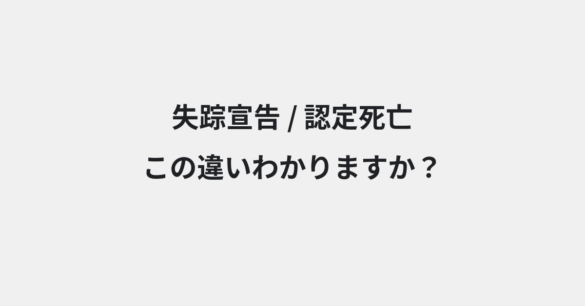 【失踪宣告】と【認定死亡】の違いとは？例文付きで使い方や意味をわかりやすく解説 | イメージ画像