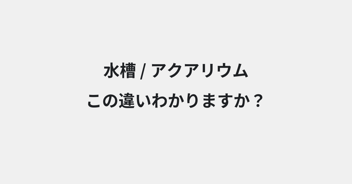 【水槽】と【アクアリウム】の違いとは？例文付きで使い方や意味をわかりやすく解説 | イメージ画像
