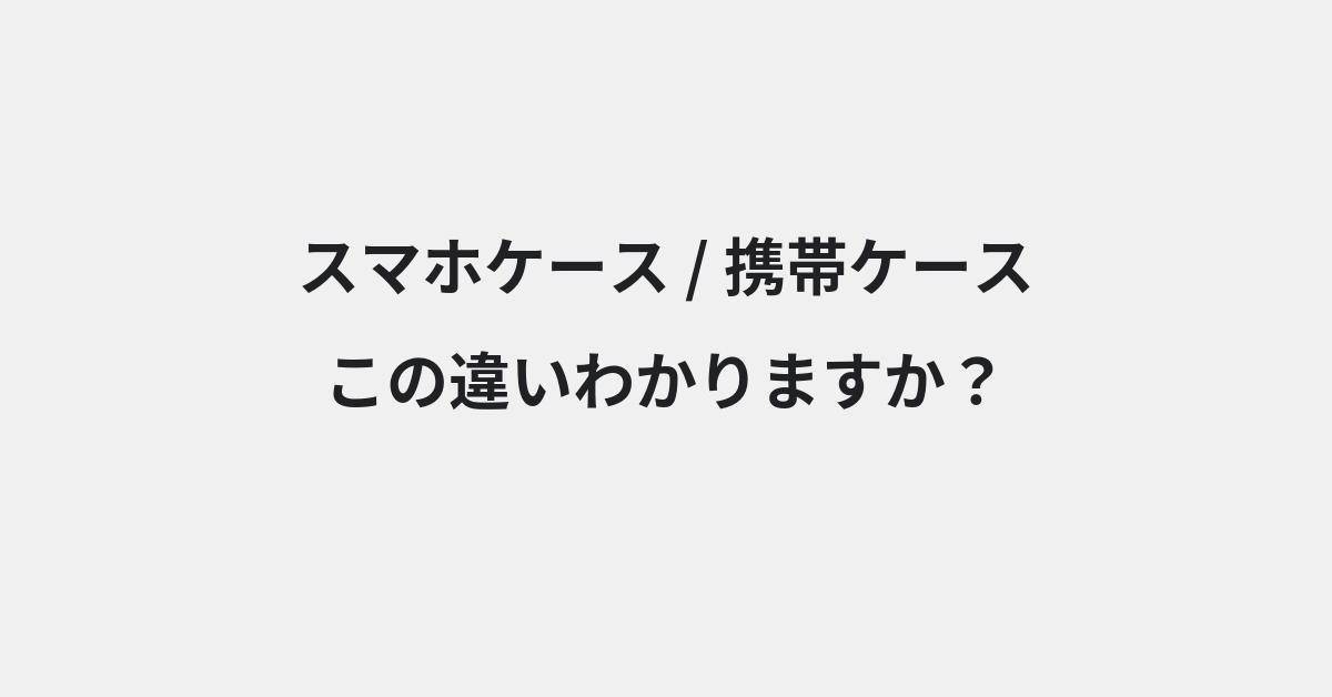 【スマホケース】と【携帯ケース】の違いとは？例文付きで使い方や意味をわかりやすく解説 | イメージ画像