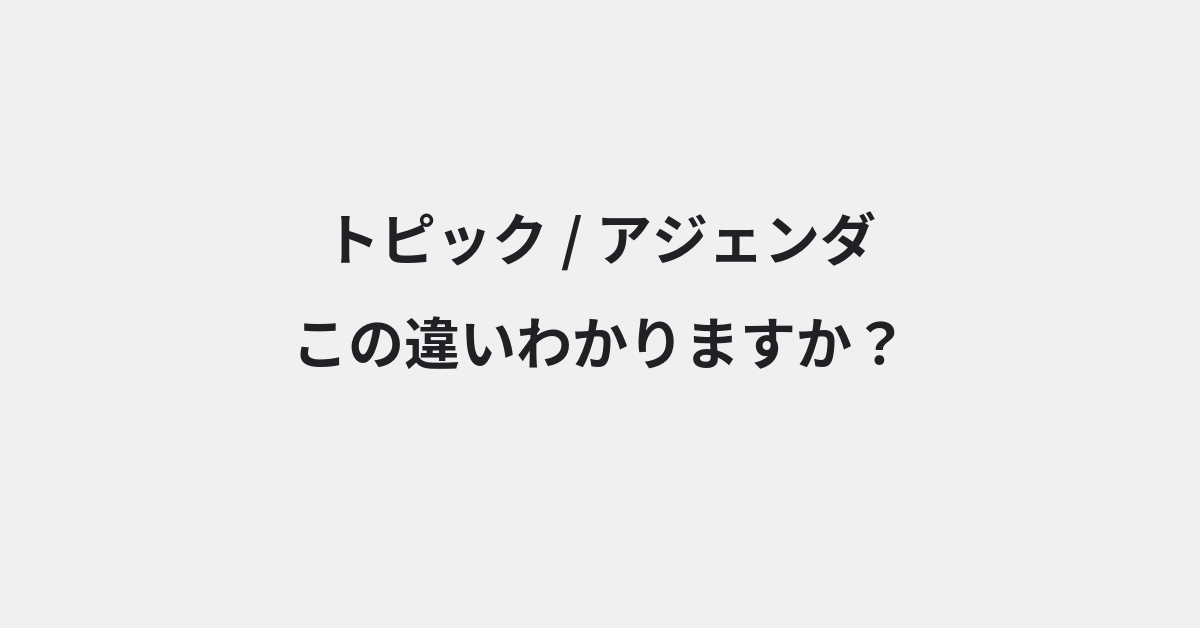 【トピック】と【アジェンダ】の違いとは？例文付きで使い方や意味をわかりやすく解説 | イメージ画像