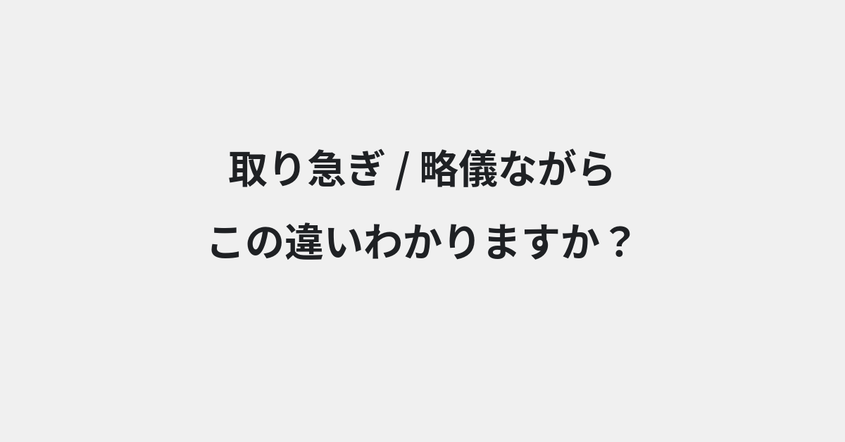 【取り急ぎ】と【略儀ながら】の違いとは？例文付きで使い方や意味をわかりやすく解説