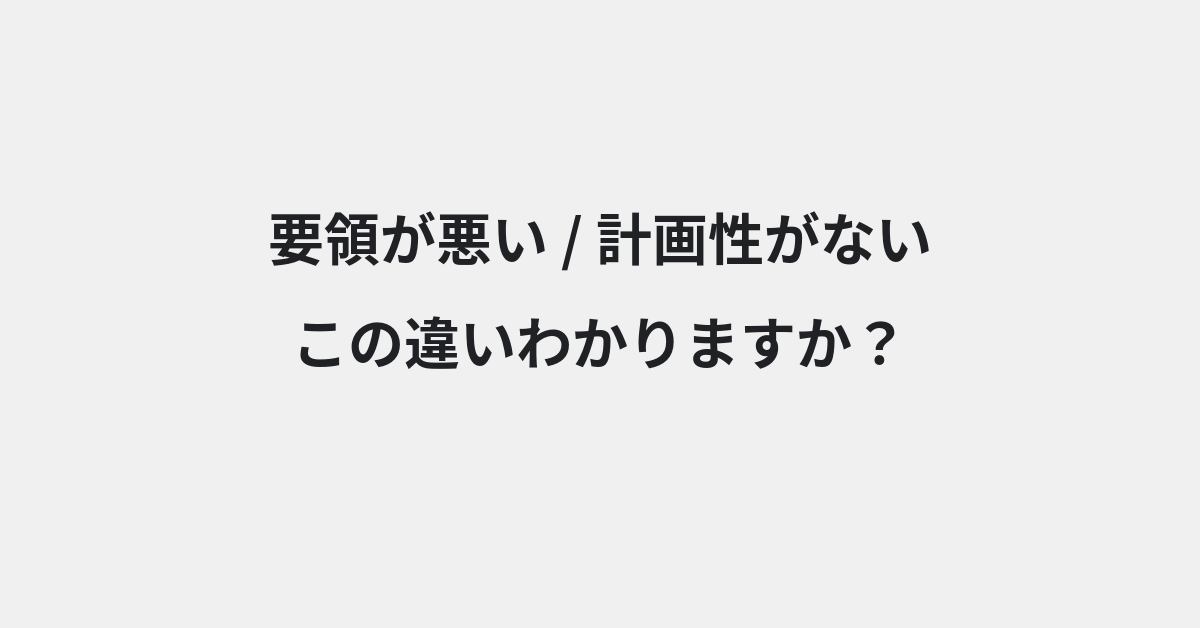 【要領が悪い】と【計画性がない】の違いとは？例文付きで使い方や意味をわかりやすく解説 | イメージ画像