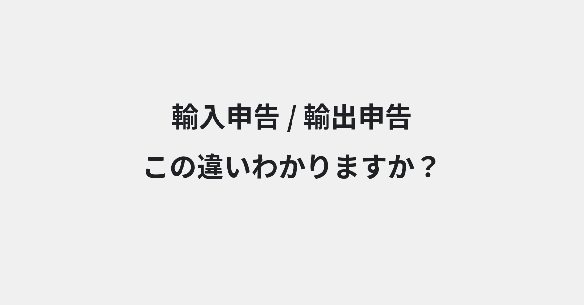 【輸入申告】と【輸出申告】の違いとは？例文付きで使い方や意味をわかりやすく解説 | イメージ画像