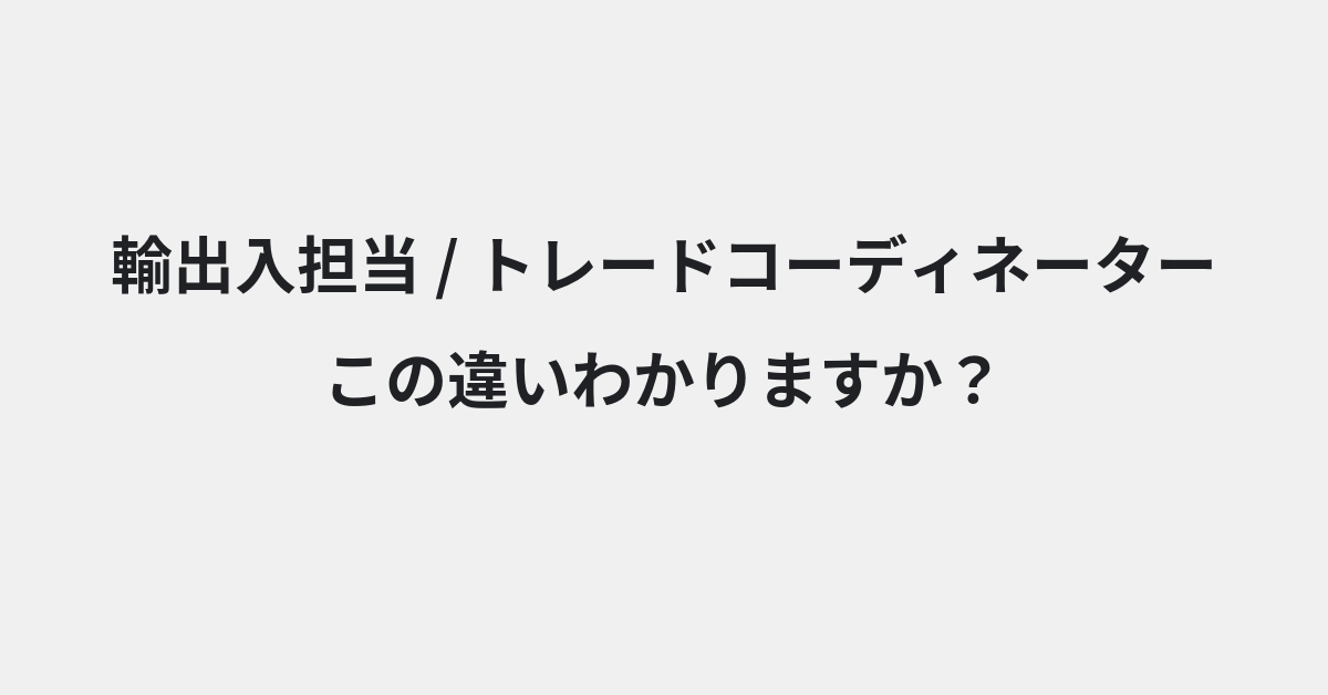 【輸出入担当】と【トレードコーディネーター】の違いとは？例文付きで使い方や意味をわかりやすく解説 | イメージ画像